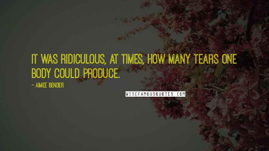 Aimee Bender quotes: It was ridiculous, at times, how many tears one body could produce.