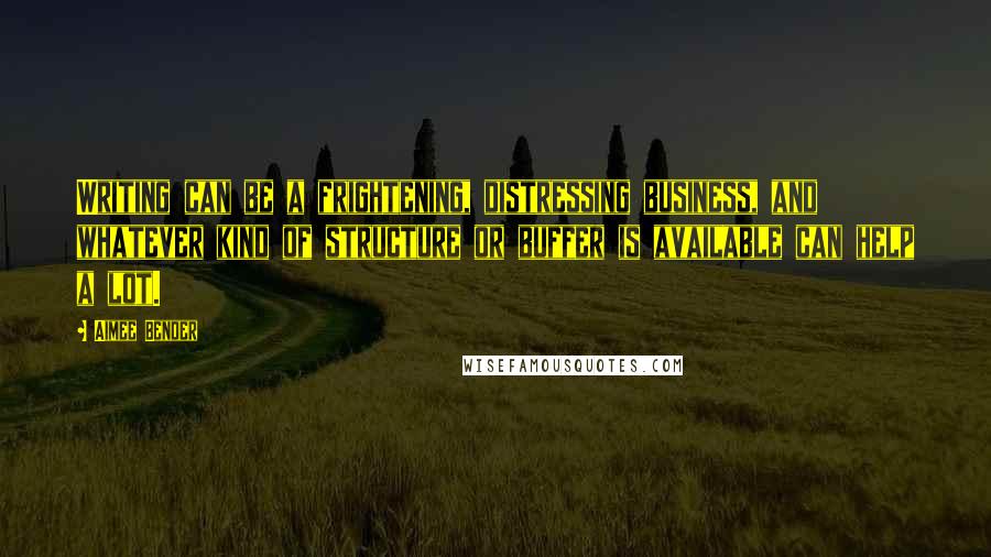 Aimee Bender quotes: Writing can be a frightening, distressing business, and whatever kind of structure or buffer is available can help a lot.