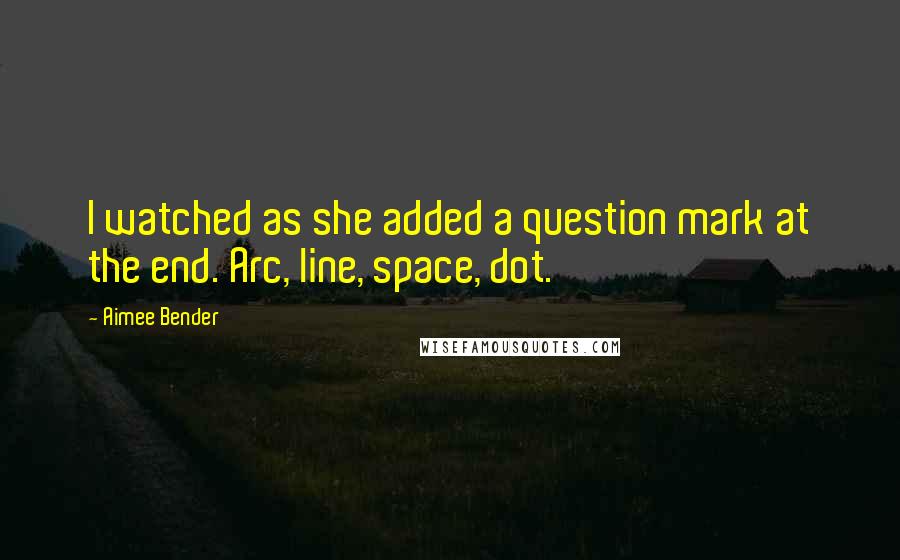 Aimee Bender quotes: I watched as she added a question mark at the end. Arc, line, space, dot.