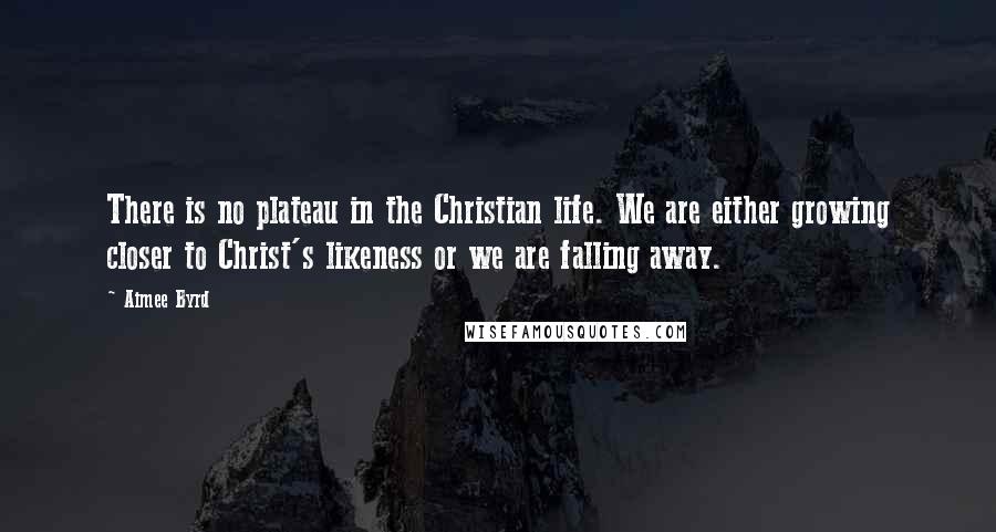 Aimee Byrd quotes: There is no plateau in the Christian life. We are either growing closer to Christ's likeness or we are falling away.