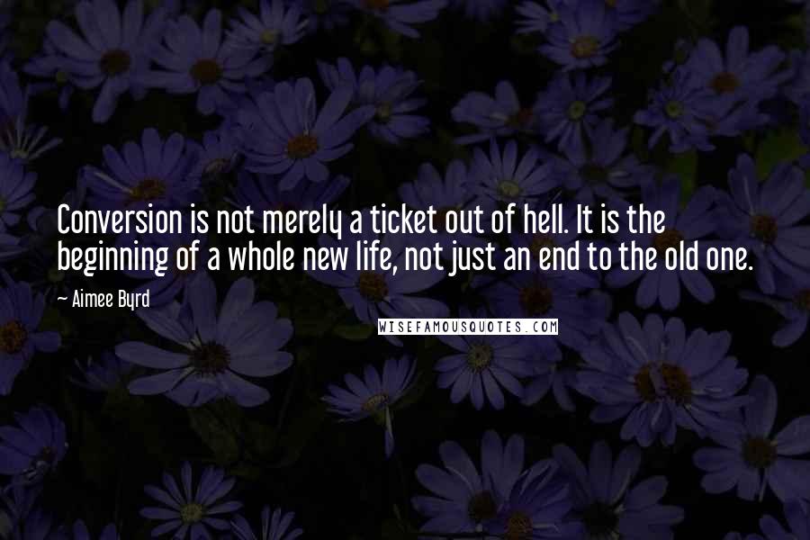 Aimee Byrd quotes: Conversion is not merely a ticket out of hell. It is the beginning of a whole new life, not just an end to the old one.