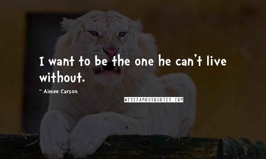 Aimee Carson quotes: I want to be the one he can't live without.