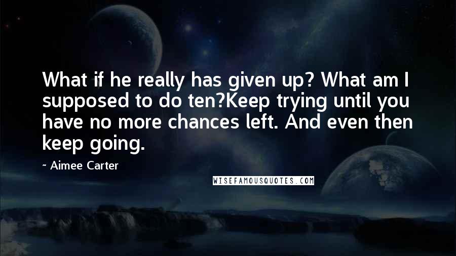 Aimee Carter quotes: What if he really has given up? What am I supposed to do ten?Keep trying until you have no more chances left. And even then keep going. Aimee Carter quotes: What if he really has given up? What am I supposed to do ten?Keep trying until you have no more chances left. And even then keep going.