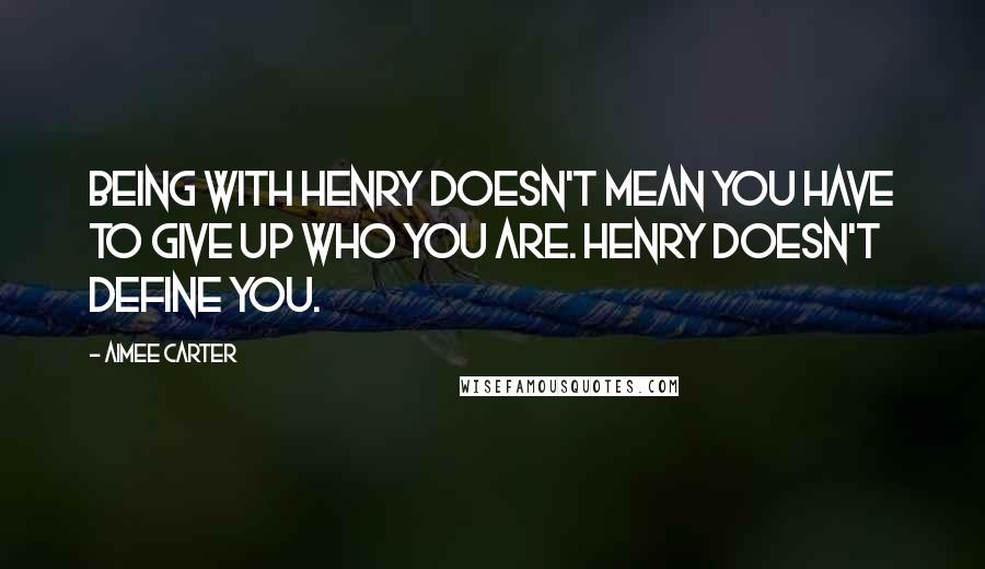 Aimee Carter quotes: Being with Henry doesn't mean you have to give up who you are. Henry doesn't define you.