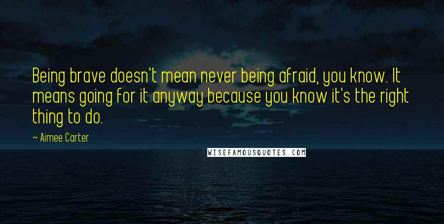 Aimee Carter quotes: Being brave doesn't mean never being afraid, you know. It means going for it anyway because you know it's the right thing to do.