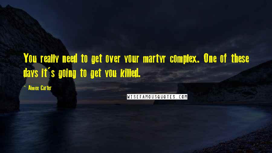 Aimee Carter quotes: You really need to get over your martyr complex. One of these days it's going to get you killed.