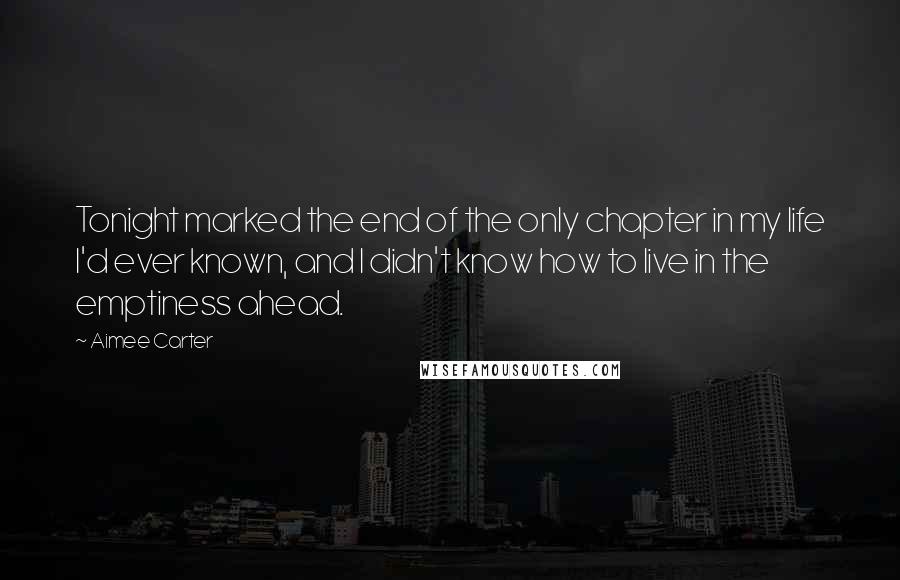 Aimee Carter quotes: Tonight marked the end of the only chapter in my life I'd ever known, and I didn't know how to live in the emptiness ahead. Aimee Carter quotes: Tonight marked the end of the only chapter in my life I'd ever known, and I didn't know how to live in the emptiness ahead.