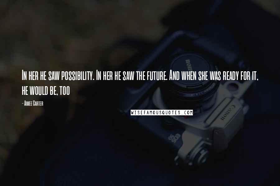 Aimee Carter quotes: In her he saw possibility. In her he saw the future. And when she was ready for it, he would be, too Aimee Carter quotes: In her he saw possibility. In her he saw the future. And when she was ready for it, he would be, too