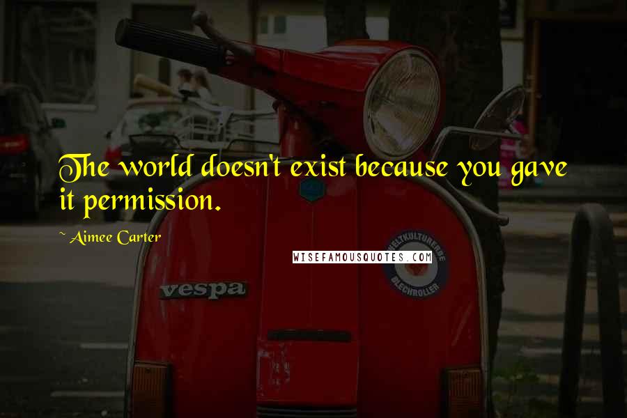 Aimee Carter quotes: The world doesn't exist because you gave it permission.