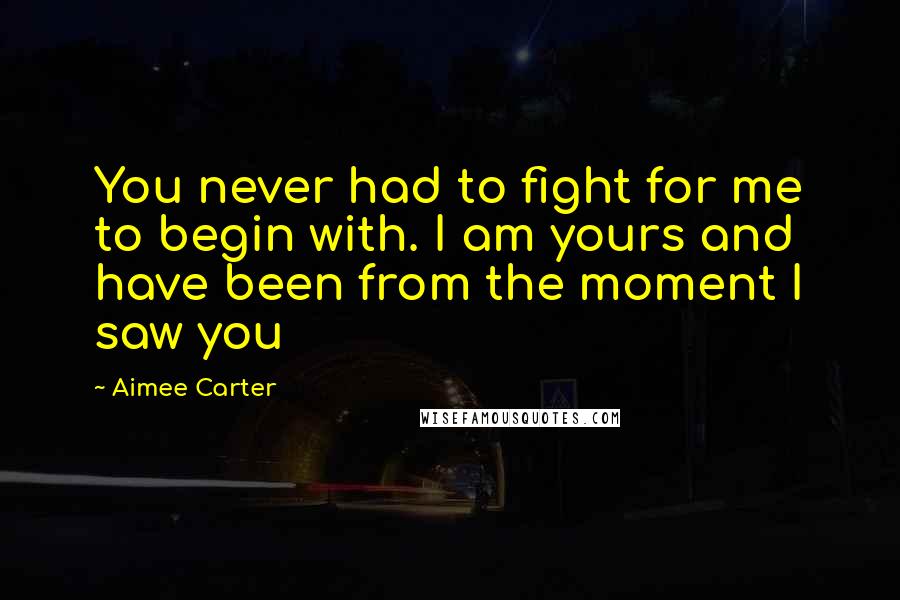 Aimee Carter quotes: You never had to fight for me to begin with. I am yours and have been from the moment I saw you