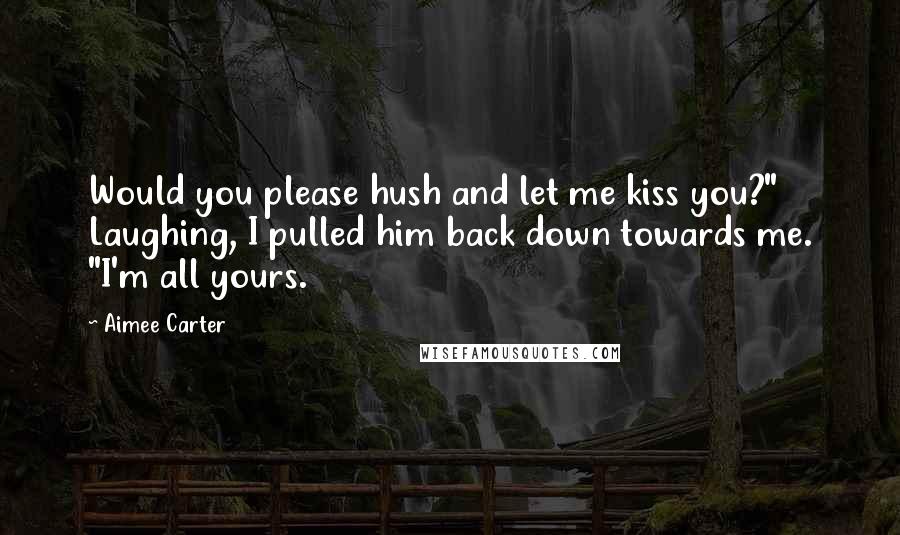 Aimee Carter quotes: Would you please hush and let me kiss you?" Laughing, I pulled him back down towards me. "I'm all yours. Aimee Carter quotes: Would you please hush and let me kiss you?" Laughing, I pulled him back down towards me. "I'm all yours.