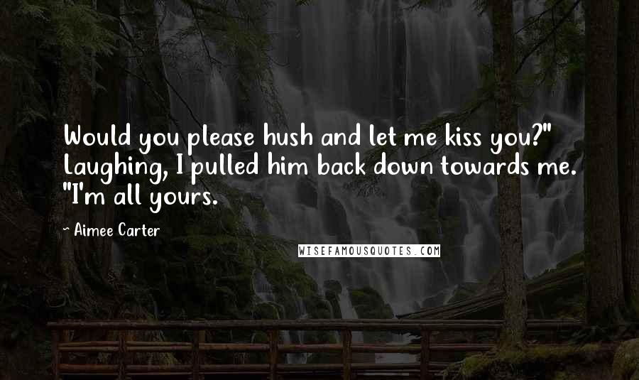 Aimee Carter quotes: Would you please hush and let me kiss you?" Laughing, I pulled him back down towards me. "I'm all yours.