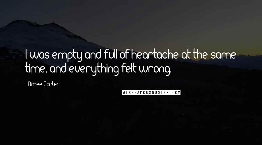 Aimee Carter quotes: I was empty and full of heartache at the same time, and everything felt wrong.