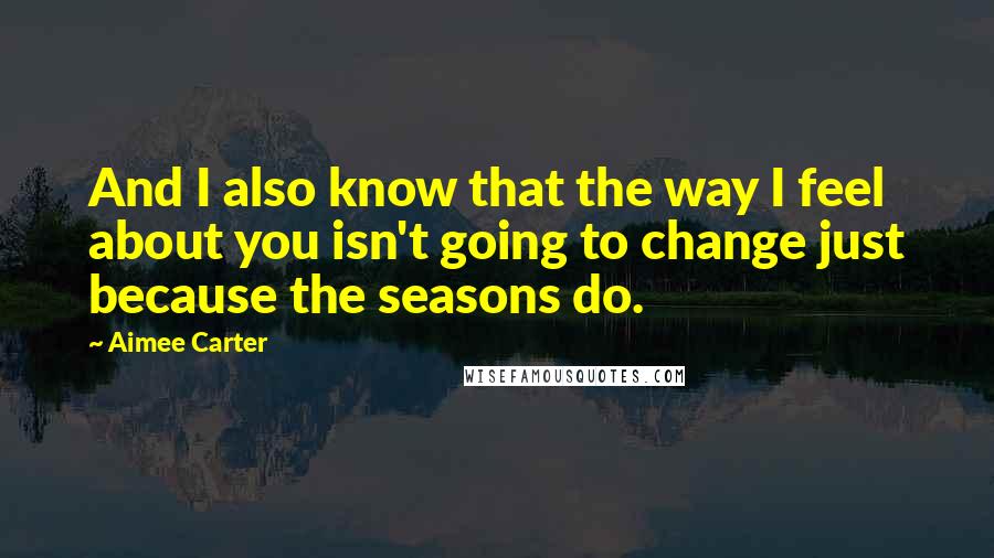 Aimee Carter quotes: And I also know that the way I feel about you isn't going to change just because the seasons do.