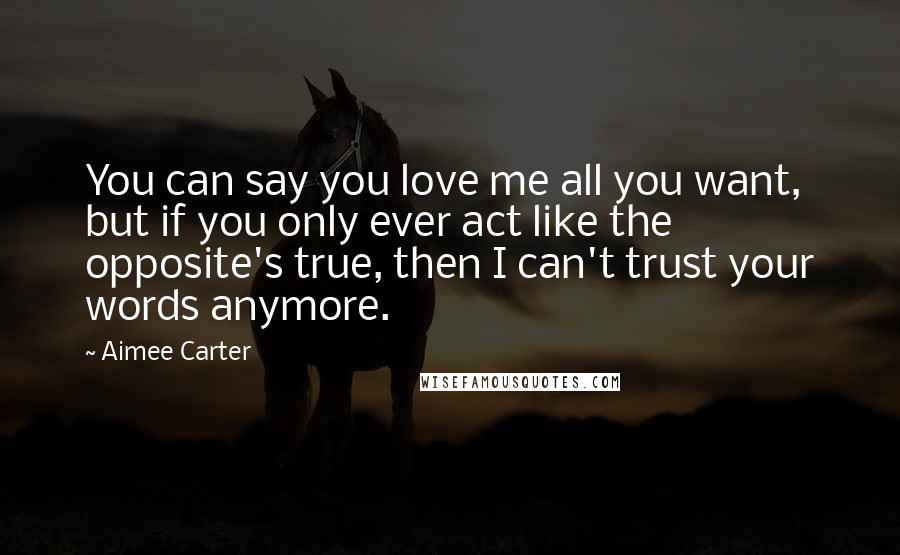 Aimee Carter quotes: You can say you love me all you want, but if you only ever act like the opposite's true, then I can't trust your words anymore.