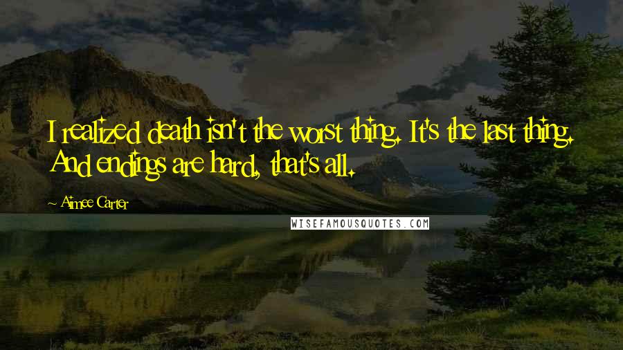 Aimee Carter quotes: I realized death isn't the worst thing. It's the last thing. And endings are hard, that's all.