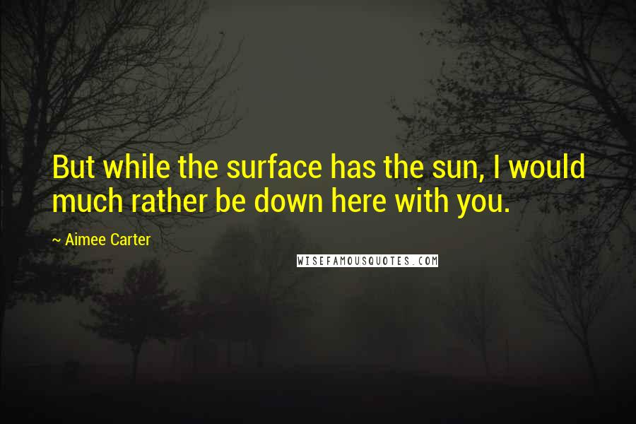 Aimee Carter quotes: But while the surface has the sun, I would much rather be down here with you.