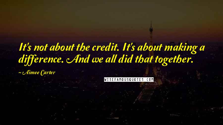 Aimee Carter quotes: It's not about the credit. It's about making a difference. And we all did that together.