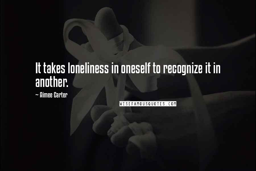 Aimee Carter quotes: It takes loneliness in oneself to recognize it in another.