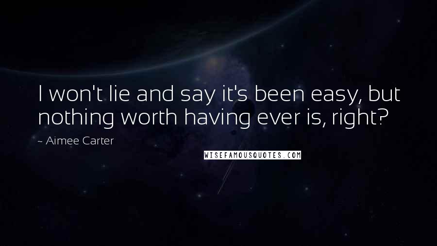 Aimee Carter quotes: I won't lie and say it's been easy, but nothing worth having ever is, right?