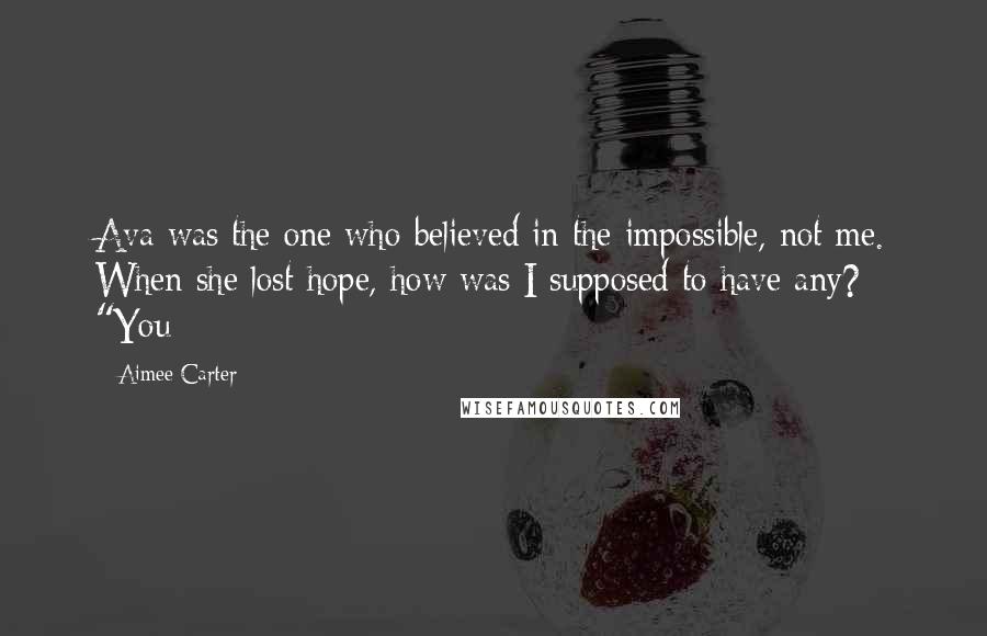 Aimee Carter quotes: Ava was the one who believed in the impossible, not me. When she lost hope, how was I supposed to have any? "You Aimee Carter quotes: Ava was the one who believed in the impossible, not me. When she lost hope, how was I supposed to have any? "You