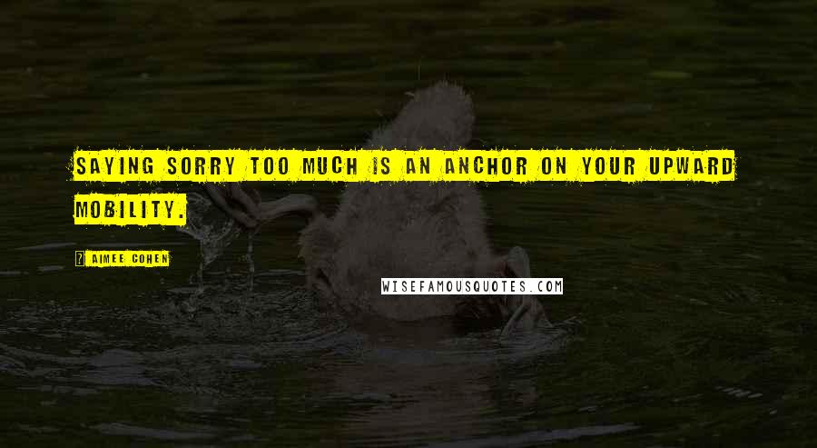 Aimee Cohen quotes: Saying sorry too much is an anchor on your upward mobility.
