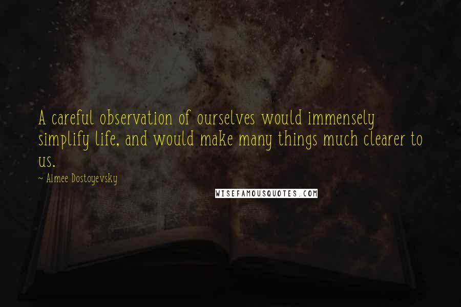 Aimee Dostoyevsky quotes: A careful observation of ourselves would immensely simplify life, and would make many things much clearer to us.
