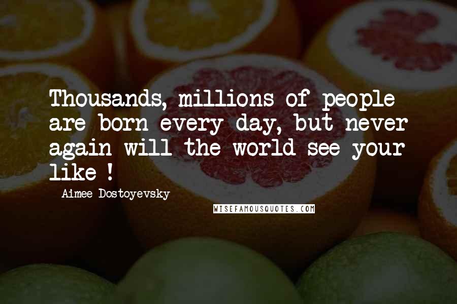 Aimee Dostoyevsky quotes: Thousands, millions of people are born every day, but never again will the world see your like !