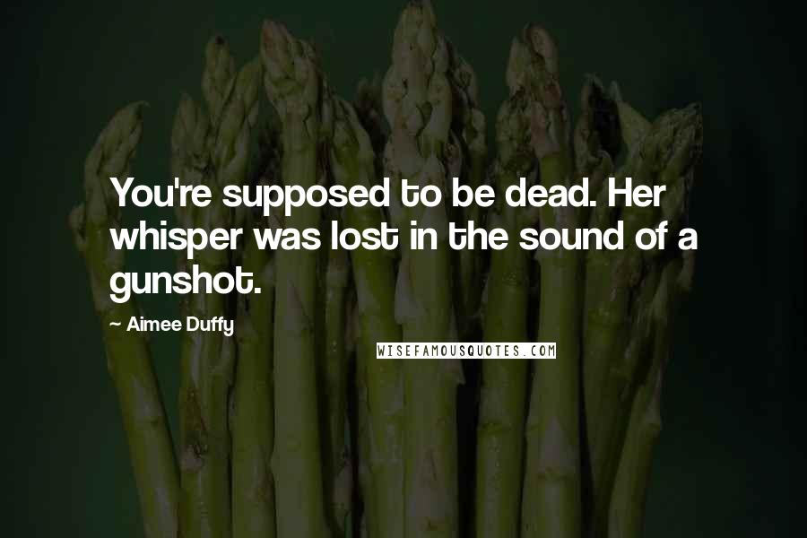 Aimee Duffy quotes: You're supposed to be dead. Her whisper was lost in the sound of a gunshot.
