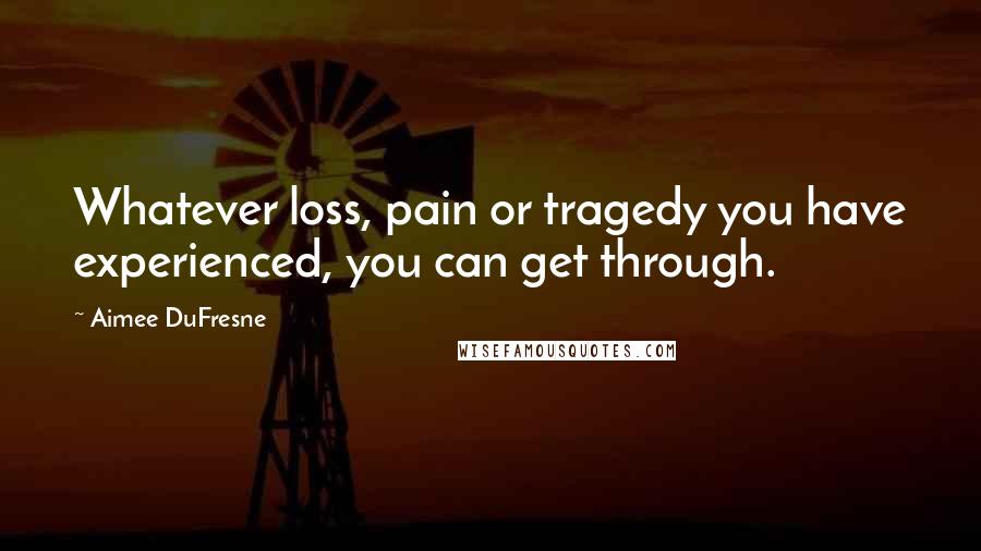 Aimee DuFresne quotes: Whatever loss, pain or tragedy you have experienced, you can get through.
