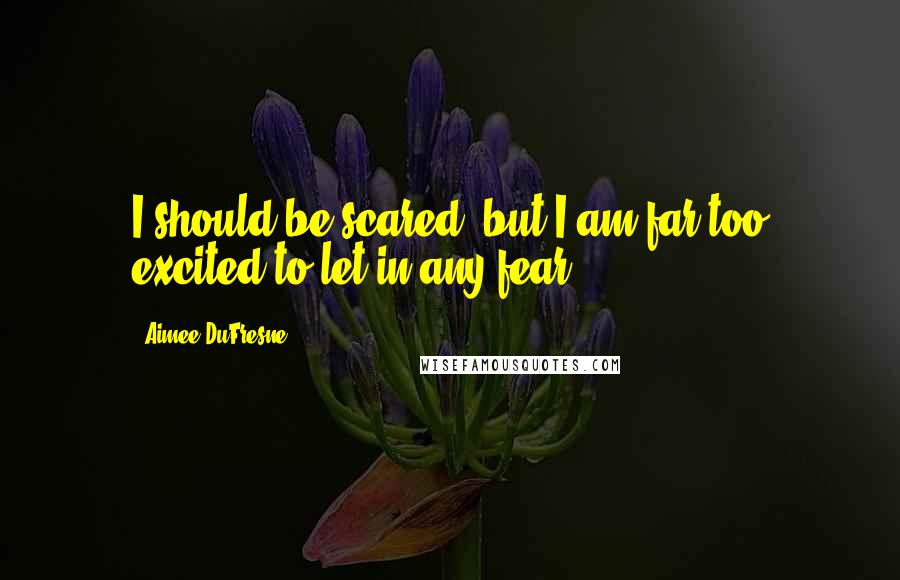 Aimee DuFresne quotes: I should be scared, but I am far too excited to let in any fear.
