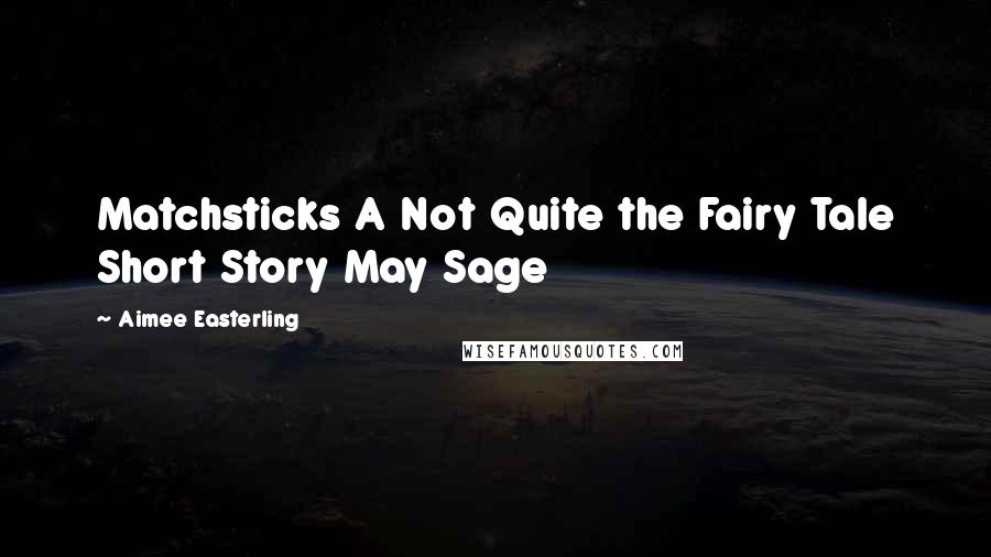 Aimee Easterling quotes: Matchsticks A Not Quite the Fairy Tale Short Story May Sage