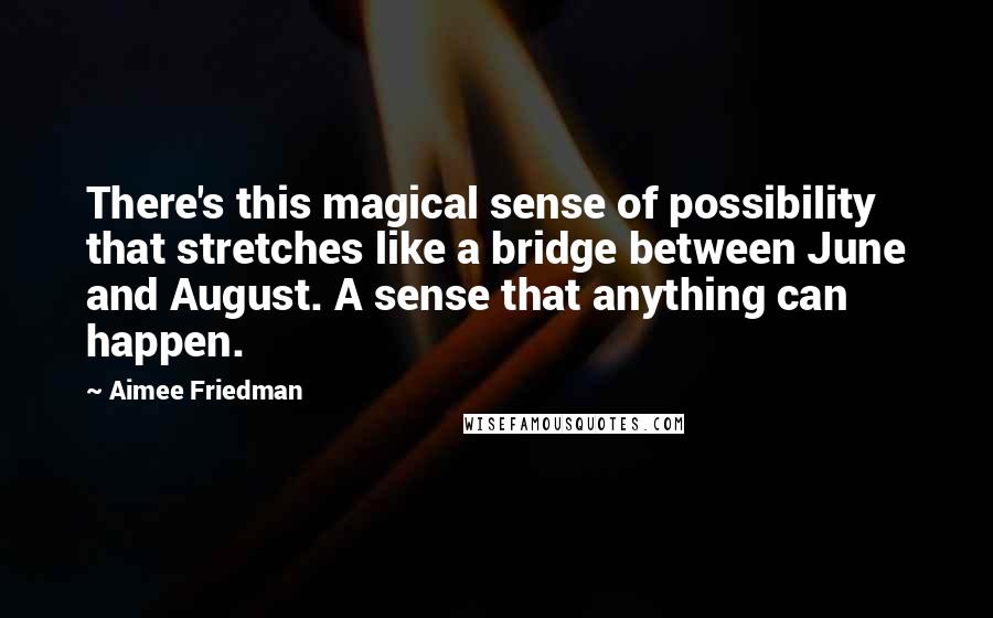 Aimee Friedman quotes: There's this magical sense of possibility that stretches like a bridge between June and August. A sense that anything can happen.