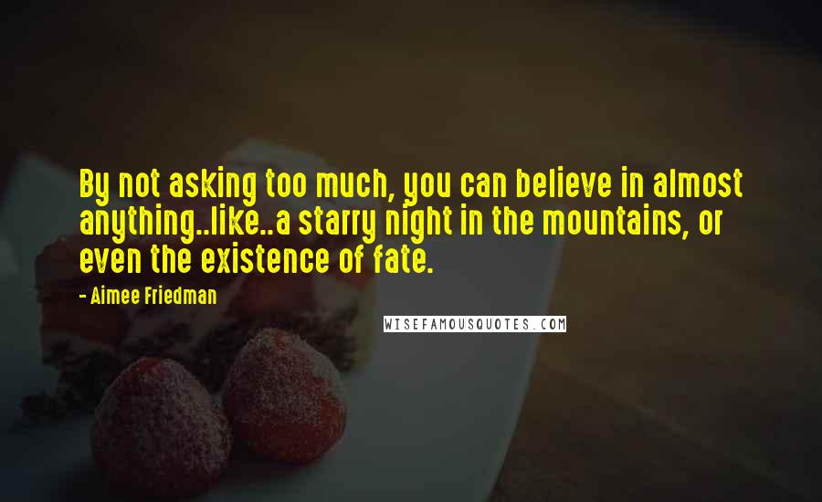 Aimee Friedman quotes: By not asking too much, you can believe in almost anything..like..a starry night in the mountains, or even the existence of fate.