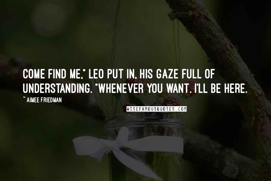 Aimee Friedman quotes: Come find me," Leo put in, his gaze full of understanding. "Whenever you want. I'll be here.