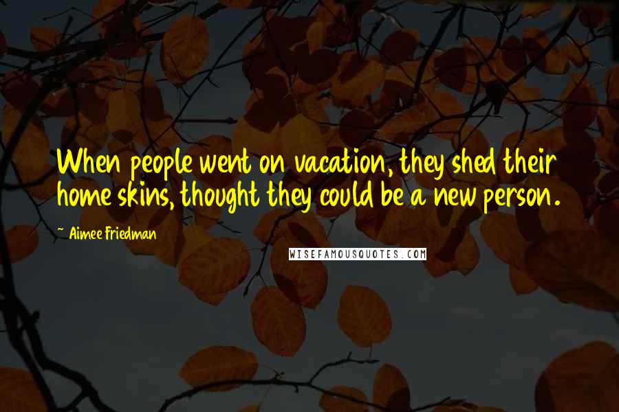Aimee Friedman quotes: When people went on vacation, they shed their home skins, thought they could be a new person.