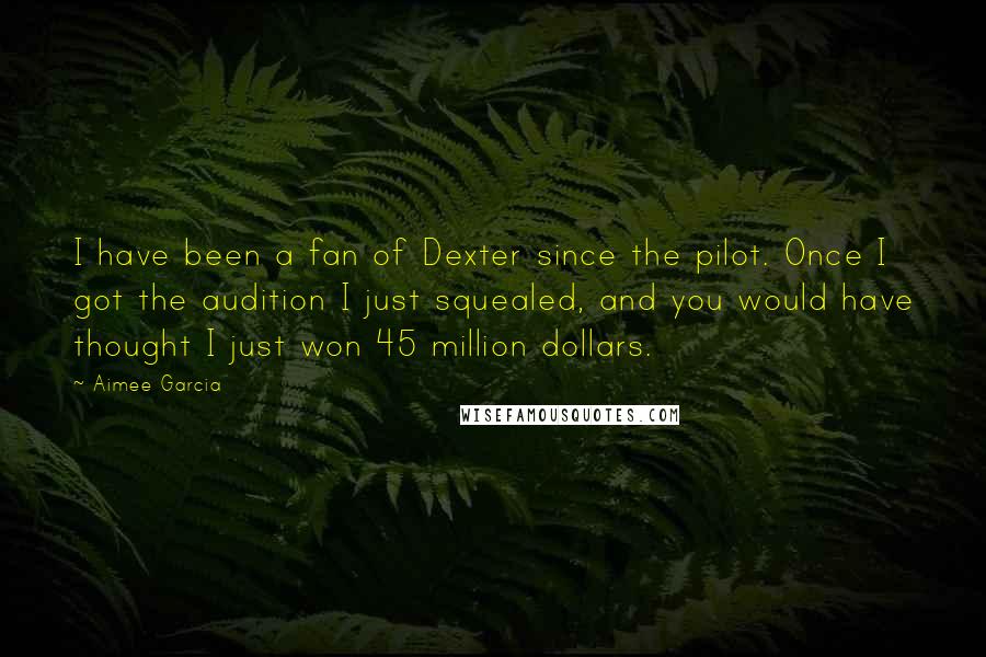 Aimee Garcia quotes: I have been a fan of Dexter since the pilot. Once I got the audition I just squealed, and you would have thought I just won 45 million dollars.