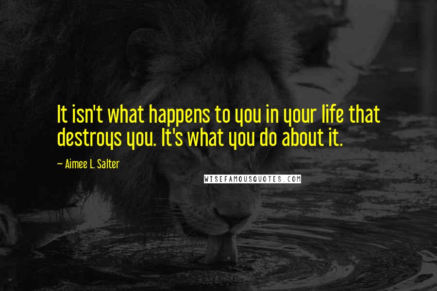 Aimee L. Salter quotes: It isn't what happens to you in your life that destroys you. It's what you do about it.