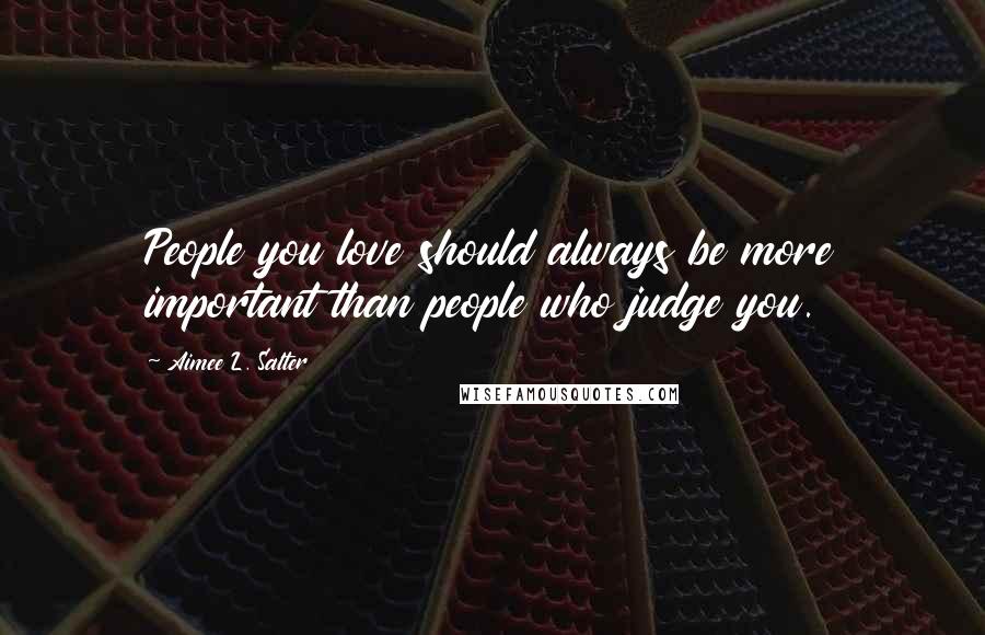 Aimee L. Salter quotes: People you love should always be more important than people who judge you.