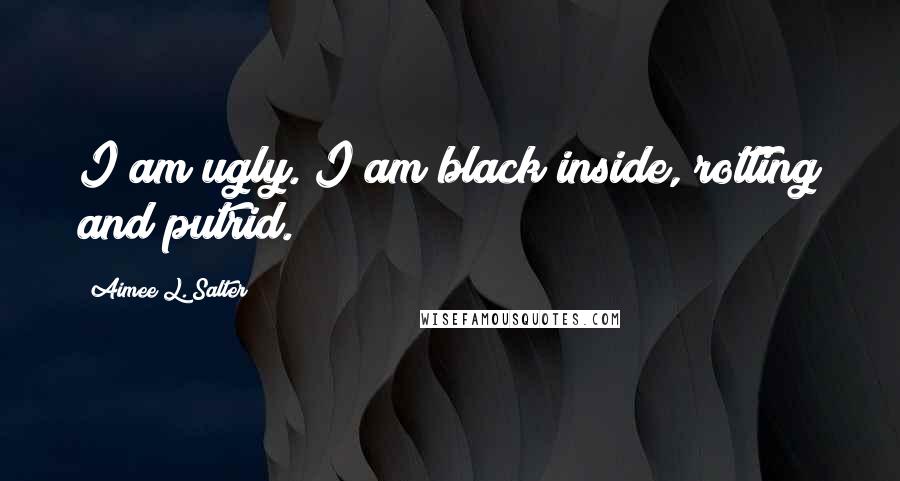 Aimee L. Salter quotes: I am ugly. I am black inside, rotting and putrid.