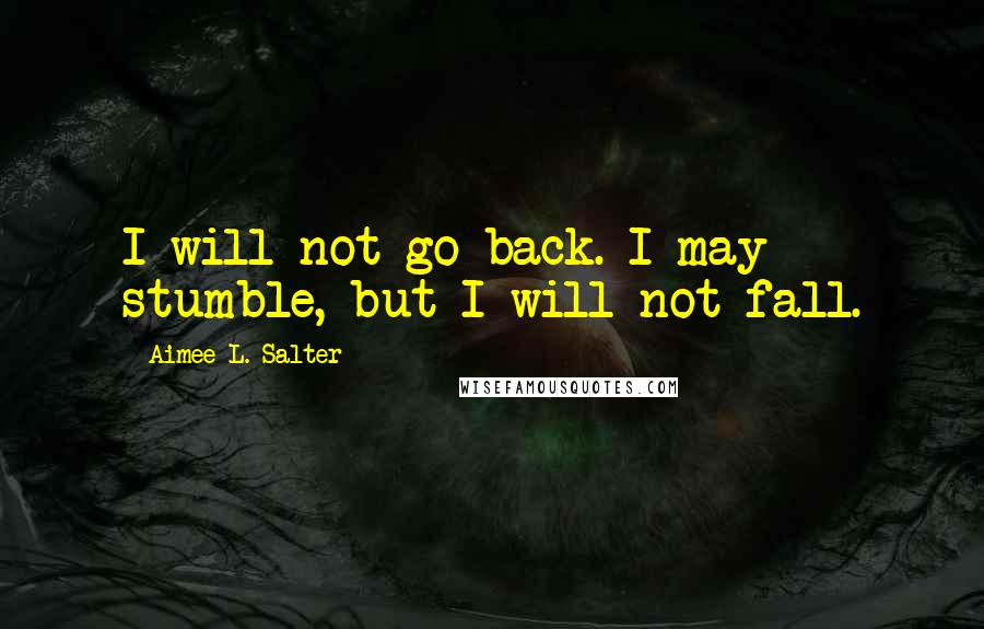 Aimee L. Salter quotes: I will not go back. I may stumble, but I will not fall.