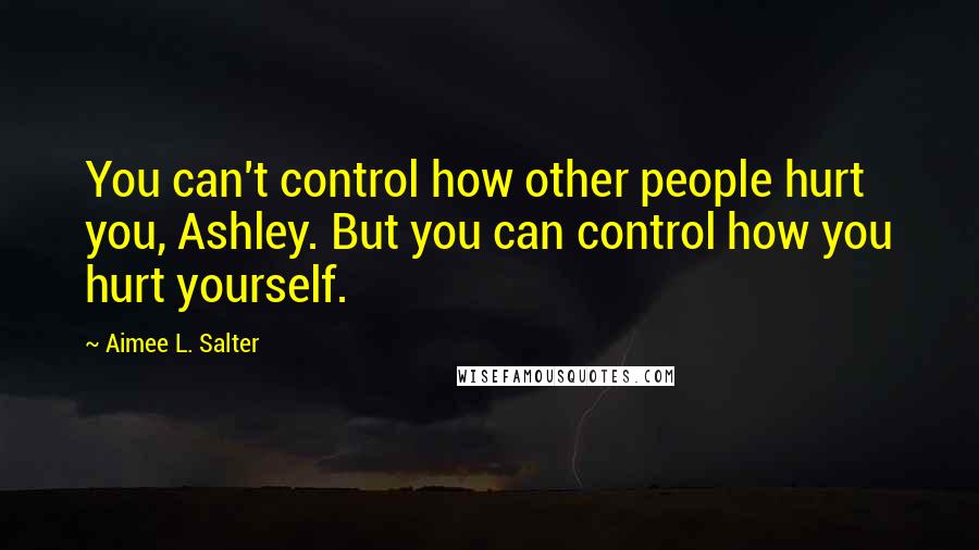 Aimee L. Salter quotes: You can't control how other people hurt you, Ashley. But you can control how you hurt yourself.
