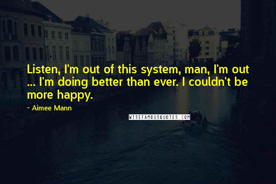 Aimee Mann quotes: Listen, I'm out of this system, man, I'm out ... I'm doing better than ever. I couldn't be more happy.