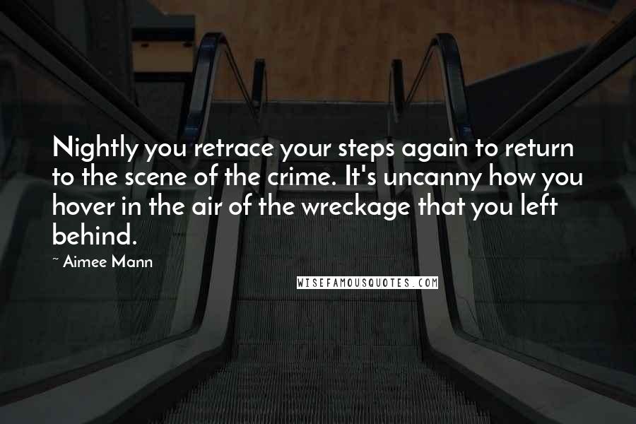 Aimee Mann quotes: Nightly you retrace your steps again to return to the scene of the crime. It's uncanny how you hover in the air of the wreckage that you left behind.