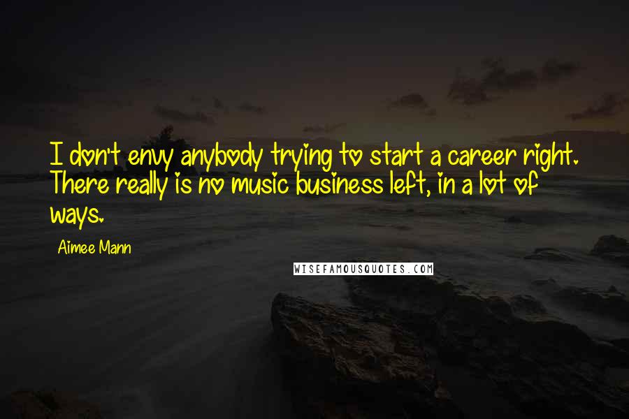 Aimee Mann quotes: I don't envy anybody trying to start a career right. There really is no music business left, in a lot of ways.