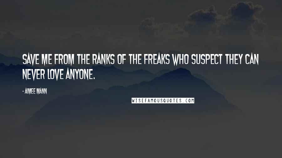 Aimee Mann quotes: Save me from the ranks of the freaks who suspect they can never love anyone.