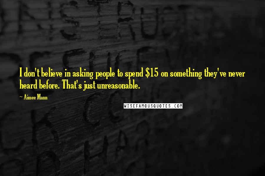 Aimee Mann quotes: I don't believe in asking people to spend $15 on something they've never heard before. That's just unreasonable.