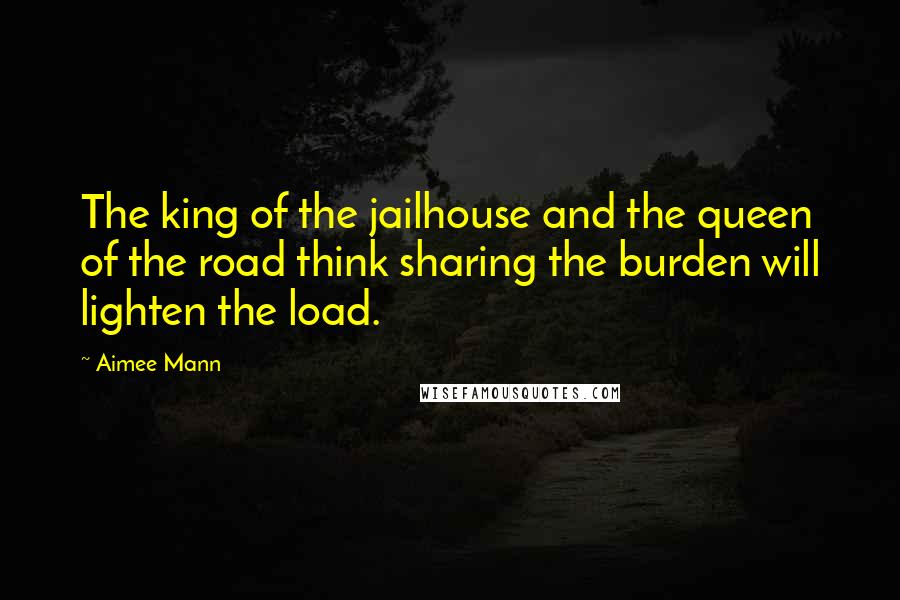 Aimee Mann quotes: The king of the jailhouse and the queen of the road think sharing the burden will lighten the load.