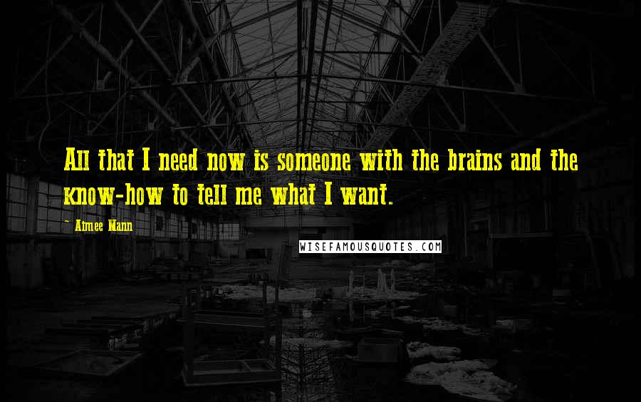 Aimee Mann quotes: All that I need now is someone with the brains and the know-how to tell me what I want.