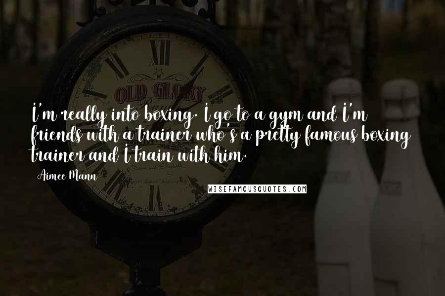 Aimee Mann quotes: I'm really into boxing. I go to a gym and I'm friends with a trainer who's a pretty famous boxing trainer and I train with him.